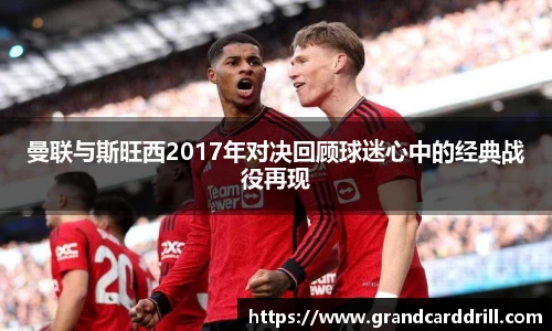 曼联与斯旺西2017年对决回顾球迷心中的经典战役再现