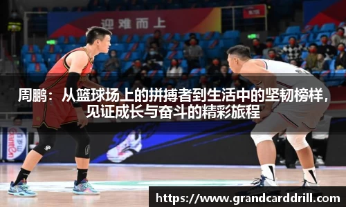 周鹏：从篮球场上的拼搏者到生活中的坚韧榜样，见证成长与奋斗的精彩旅程