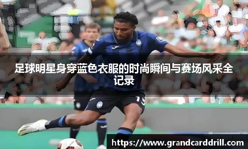 足球明星身穿蓝色衣服的时尚瞬间与赛场风采全记录