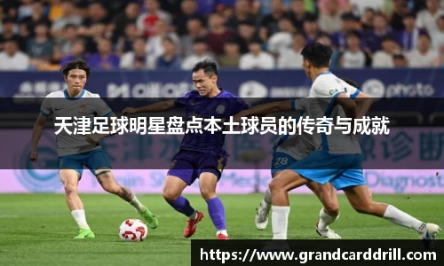 天津足球明星盘点本土球员的传奇与成就
